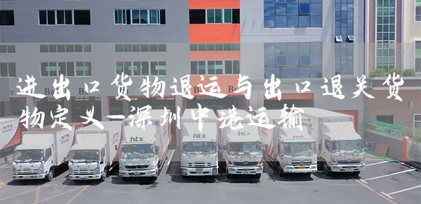 进出口货物退运与出口退关货物定义-深圳中港运输(图1)